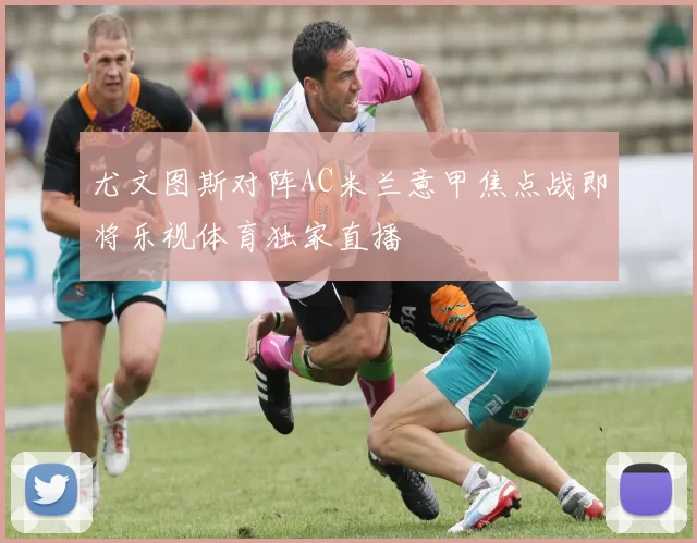 尤文图斯对阵AC米兰意甲焦点战即将乐视体育独家直播