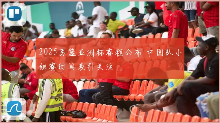 2025男篮亚洲杯赛程公布 中国队小组赛时间表引关注