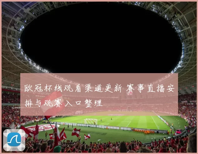 欧冠杯线观看渠道更新 赛事直播安排与观赛入口整理