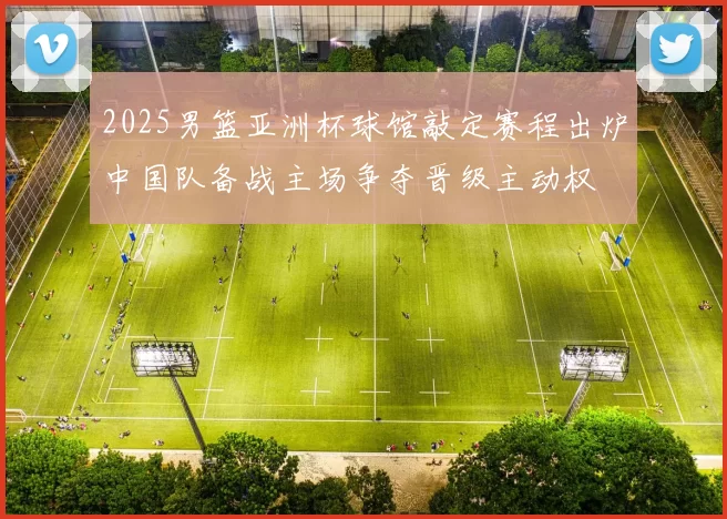 2025男篮亚洲杯球馆敲定赛程出炉中国队备战主场争夺晋级主动权