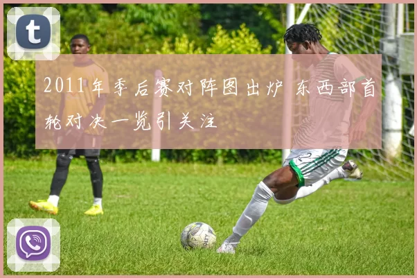 2011年季后赛对阵图出炉 东西部首轮对决一览引关注