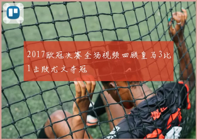 2017欧冠决赛全场视频回顾皇马3比1击败尤文夺冠