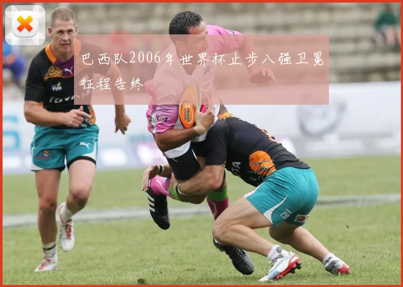 巴西队2006年世界杯止步八强卫冕征程告终