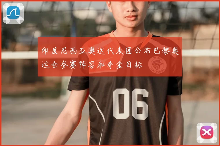 印度尼西亚奥运代表团公布巴黎奥运会参赛阵容和夺金目标