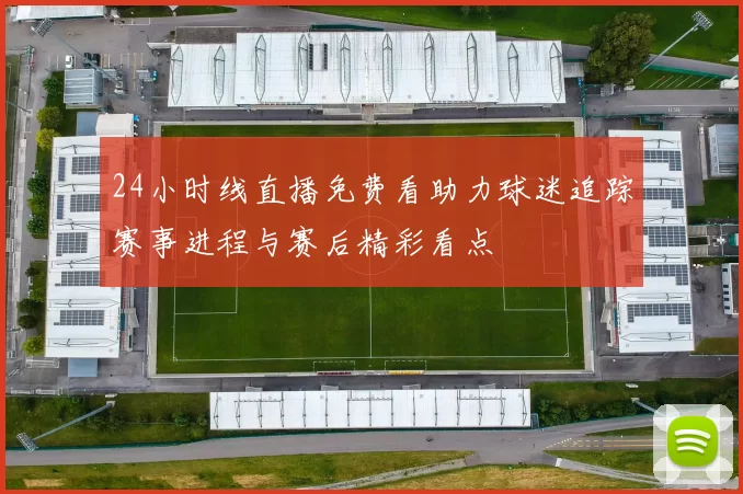 24小时线直播免费看助力球迷追踪赛事进程与赛后精彩看点