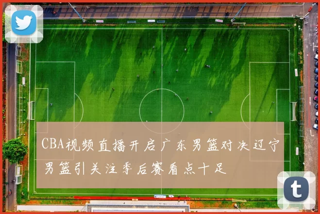 CBA视频直播开启广东男篮对决辽宁男篮引关注季后赛看点十足