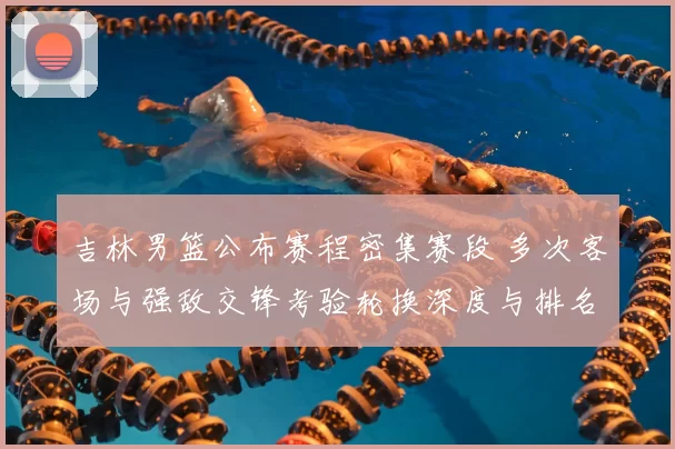 吉林男篮公布赛程密集赛段 多次客场与强敌交锋考验轮换深度与排名争夺