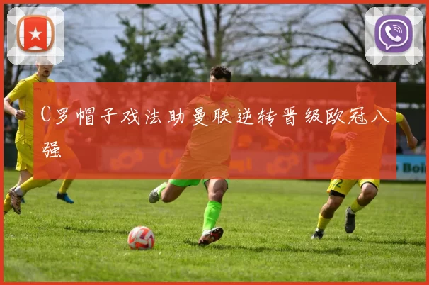 C罗帽子戏法助曼联逆转晋级欧冠八强