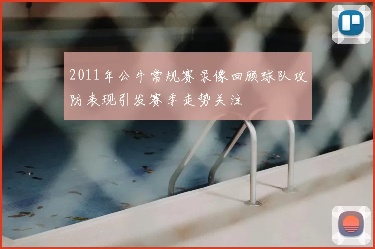 2011年公牛常规赛录像回顾球队攻防表现引发赛季走势关注