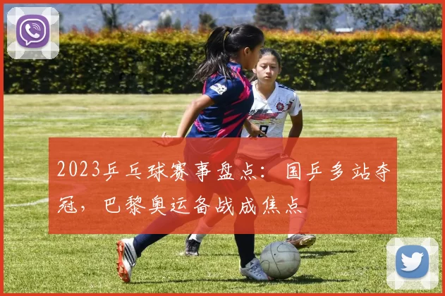 2023乒乓球赛事盘点：国乒多站夺冠，巴黎奥运备战成焦点