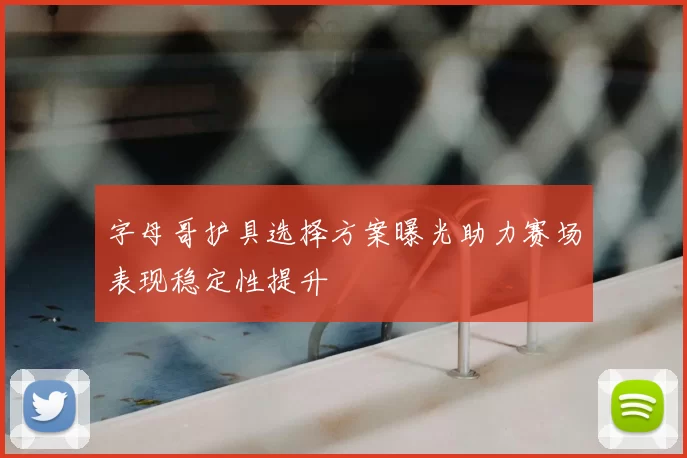 字母哥护具选择方案曝光助力赛场表现稳定性提升