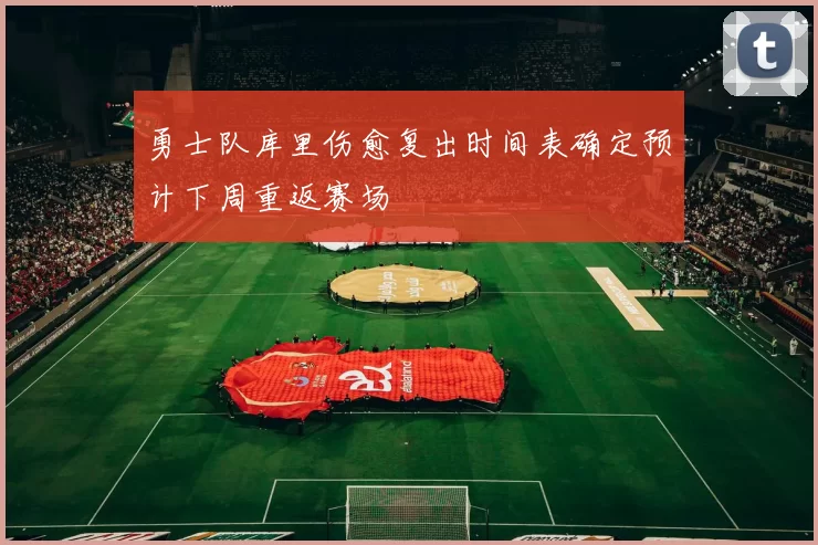 勇士队库里伤愈复出时间表确定预计下周重返赛场