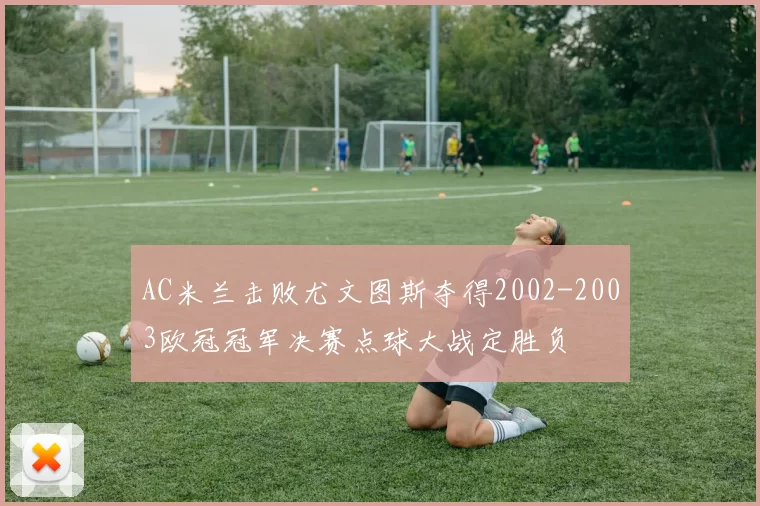 AC米兰击败尤文图斯夺得2002-2003欧冠冠军决赛点球大战定胜负