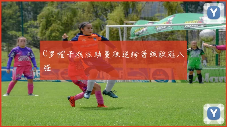 C罗帽子戏法助曼联逆转晋级欧冠八强