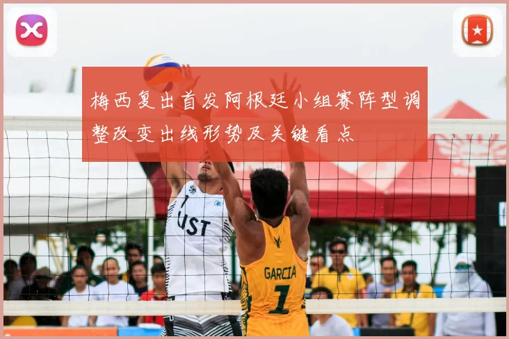 梅西复出首发阿根廷小组赛阵型调整改变出线形势及关键看点