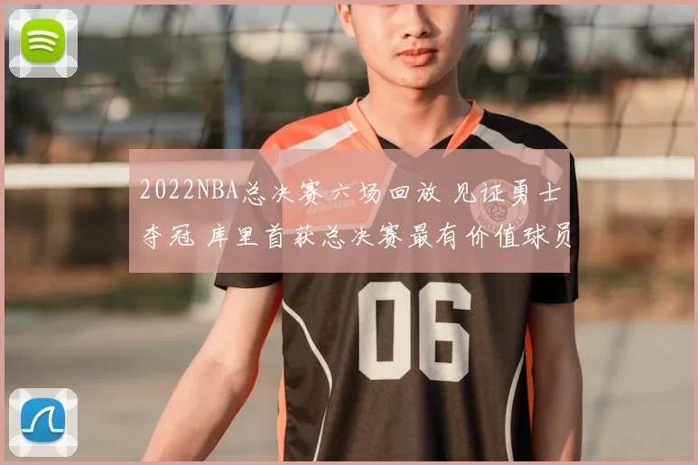 2022NBA总决赛六场回放 见证勇士夺冠 库里首获总决赛最有价值球员