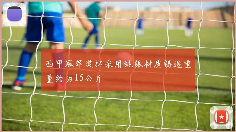 西甲冠军奖杯采用纯银材质铸造重量约为15公斤
