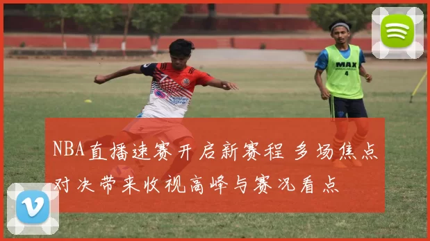 NBA直播速赛开启新赛程 多场焦点对决带来收视高峰与赛况看点