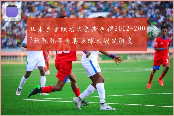 AC米兰击败尤文图斯夺得2002-2003欧冠冠军决赛点球大战定胜负