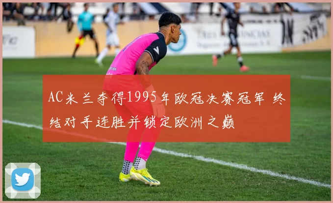 AC米兰夺得1995年欧冠决赛冠军 终结对手连胜并锁定欧洲之巅