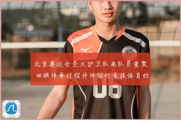 北京奥运会圣火护卫队老队员重聚 回顾传承过程并评估对竞技体育的影响