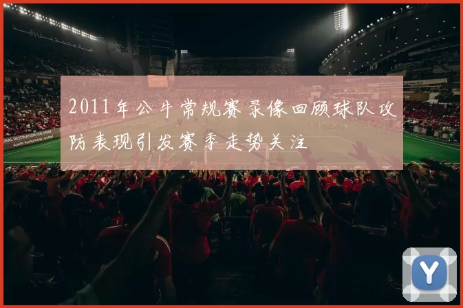 2011年公牛常规赛录像回顾球队攻防表现引发赛季走势关注