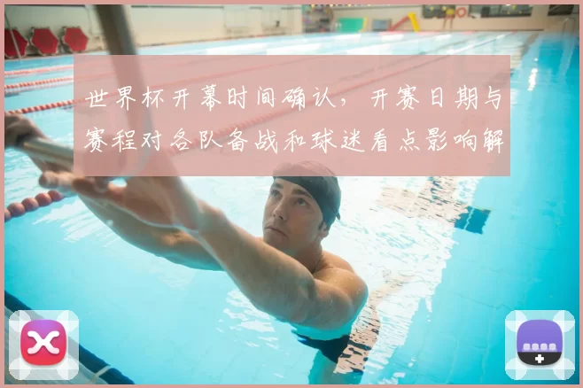 世界杯开幕时间确认，开赛日期与赛程对各队备战和球迷看点影响解读