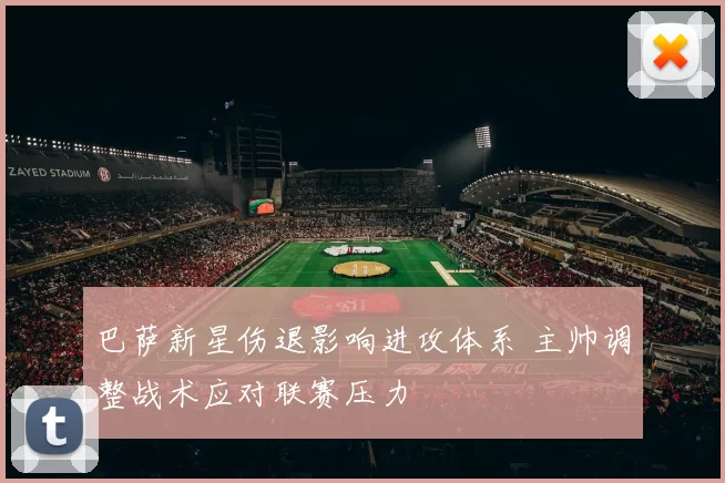 巴萨新星伤退影响进攻体系 主帅调整战术应对联赛压力