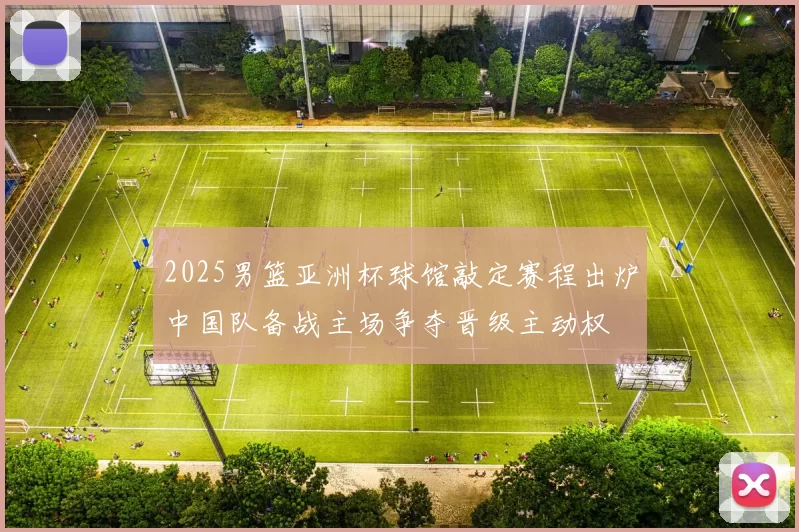 2025男篮亚洲杯球馆敲定赛程出炉中国队备战主场争夺晋级主动权