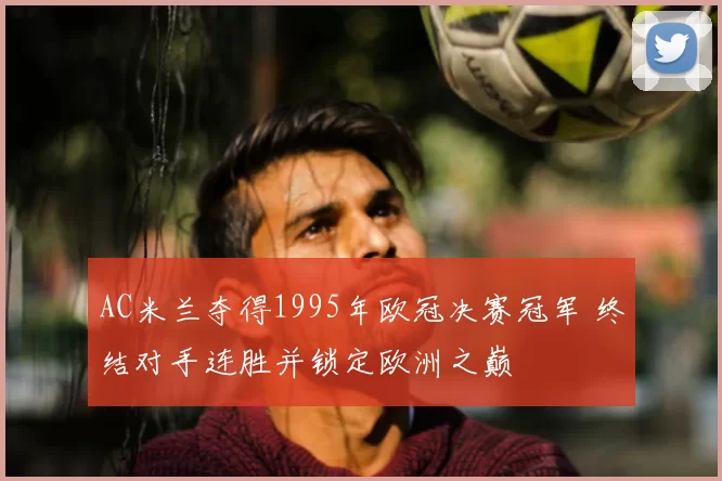 AC米兰夺得1995年欧冠决赛冠军 终结对手连胜并锁定欧洲之巅