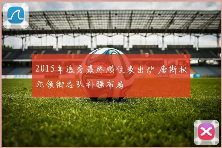 2015年选秀最终顺位表出炉 唐斯状元领衔各队补强布局