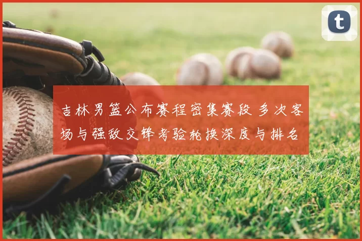 吉林男篮公布赛程密集赛段 多次客场与强敌交锋考验轮换深度与排名争夺