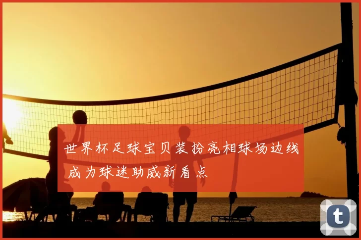 世界杯足球宝贝装扮亮相球场边线 成为球迷助威新看点