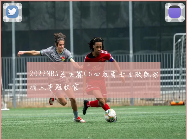 2022NBA总决赛G6回放勇士击败凯尔特人夺冠收官