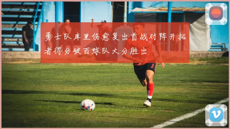 勇士队库里伤愈复出首战对阵开拓者得分破百球队大分胜出