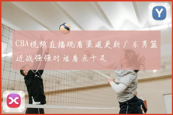 CBA视频直播观看渠道更新广东男篮连战强强对话看点十足