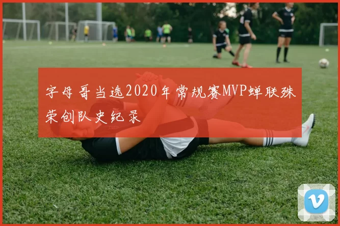 字母哥当选2020年常规赛MVP蝉联殊荣创队史纪录
