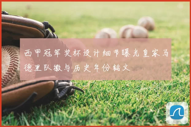 西甲冠军奖杯设计细节曝光皇家马德里队徽与历史年份铭文