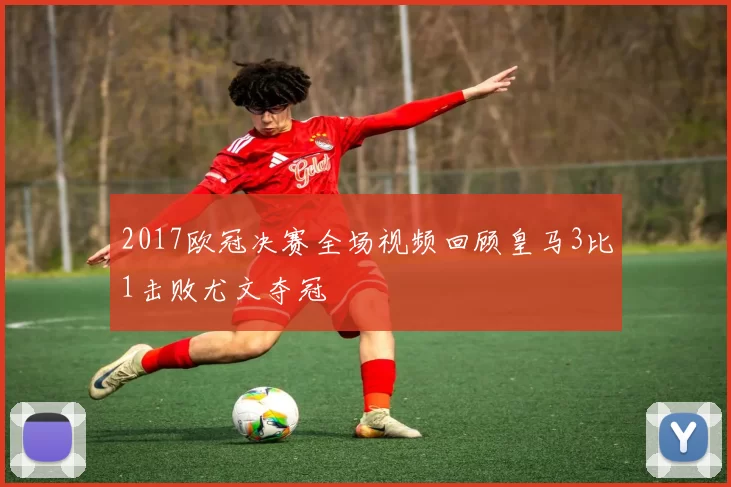 2017欧冠决赛全场视频回顾皇马3比1击败尤文夺冠