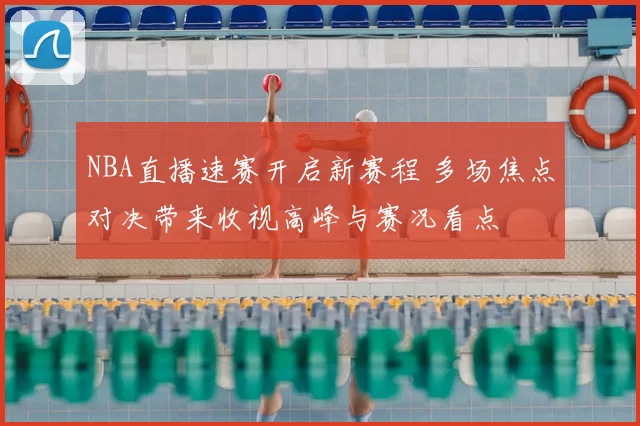 NBA直播速赛开启新赛程 多场焦点对决带来收视高峰与赛况看点