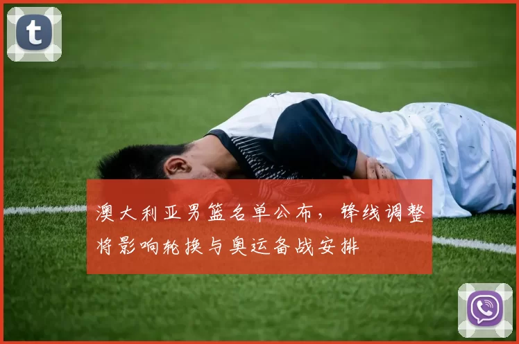 澳大利亚男篮名单公布，锋线调整将影响轮换与奥运备战安排