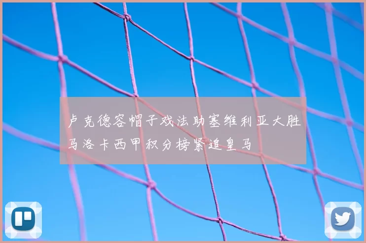 卢克德容帽子戏法助塞维利亚大胜马洛卡西甲积分榜紧追皇马