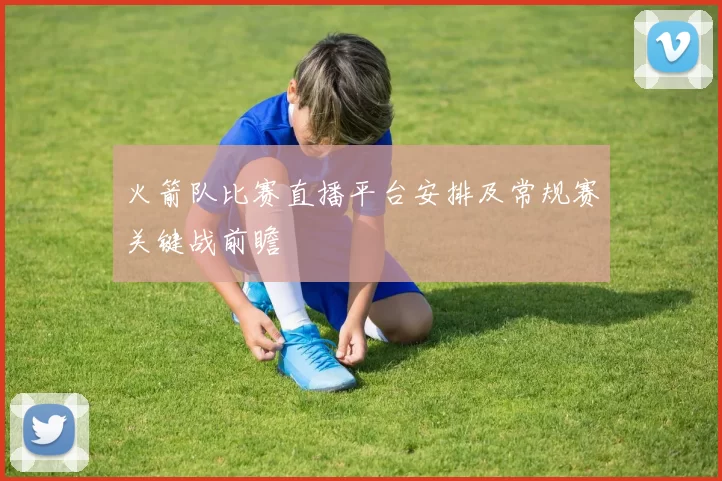 火箭队比赛直播平台安排及常规赛关键战前瞻