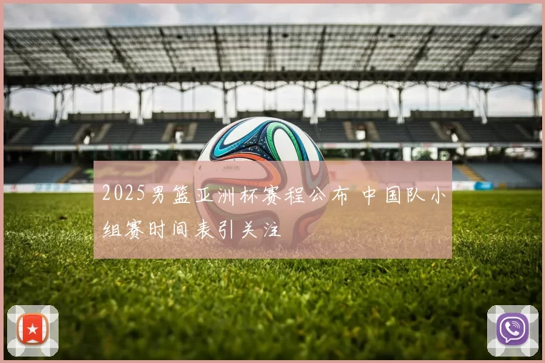 2025男篮亚洲杯赛程公布 中国队小组赛时间表引关注